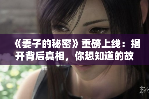 《妻子的秘密》重磅上線：揭開背后真相，你想知道的故事全都在這里！