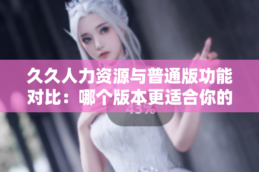 久久人力資源與普通版功能對比：哪個版本更適合你的企業(yè)需求？