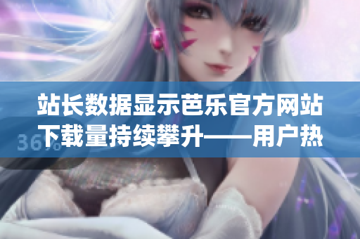 站長(zhǎng)數(shù)據(jù)顯示芭樂(lè)官方網(wǎng)站下載量持續(xù)攀升——用戶(hù)熱情高漲!(1)