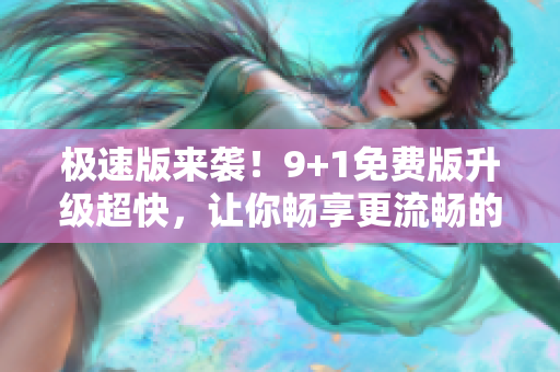 極速版來(lái)襲！9+1免費(fèi)版升級(jí)超快，讓你暢享更流暢的使用體驗(yàn)
