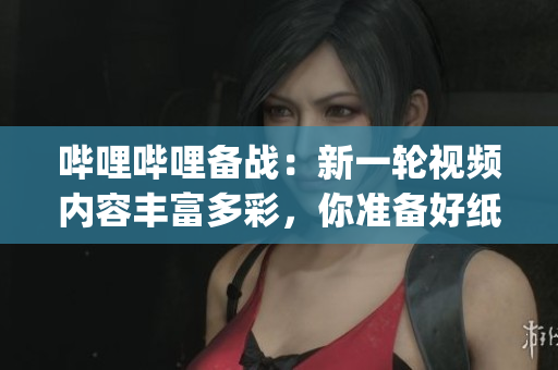 嗶哩嗶哩備戰(zhàn)：新一輪視頻內(nèi)容豐富多彩，你準備好紙巾了嗎？(1)