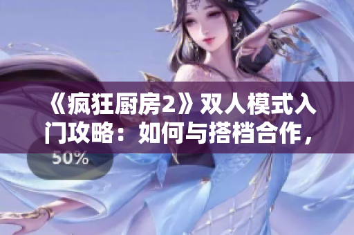 《瘋狂廚房2》雙人模式入門攻略：如何與搭檔合作，制作更佳美味的料理！