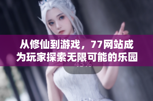 從修仙到游戲，77網(wǎng)站成為玩家探索無限可能的樂園