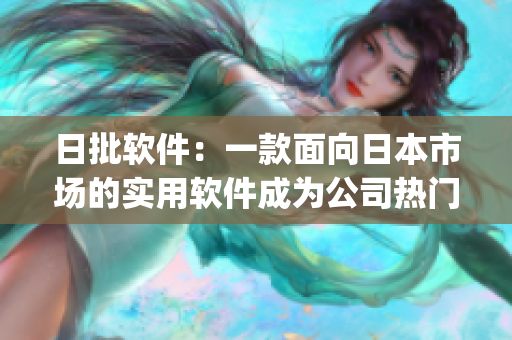 日批軟件：一款面向日本市場的實(shí)用軟件成為公司熱門產(chǎn)品(1)