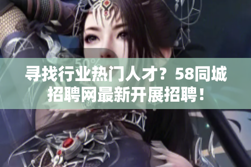 尋找行業(yè)熱門人才？58同城招聘網(wǎng)最新開展招聘！