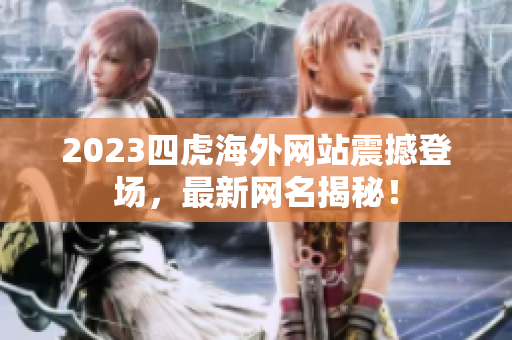 2023四虎海外網(wǎng)站震撼登場，最新網(wǎng)名揭秘！