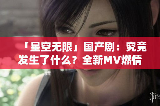 「星空無限」國(guó)產(chǎn)?。壕烤拱l(fā)生了什么？全新MV燃情上線！
