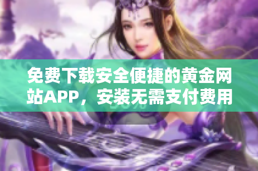 免費(fèi)下載安全便捷的黃金網(wǎng)站APP，安裝無需支付費(fèi)用