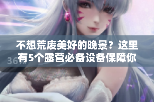 不想荒廢美好的晚景？這里有5個(gè)露營必備設(shè)備保障你順利露宿2！