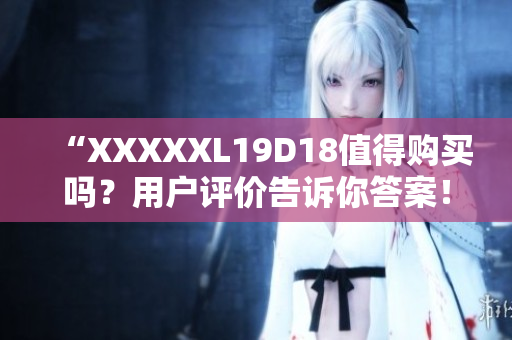 “XXXXXL19D18值得購買嗎？用戶評價(jià)告訴你答案！”