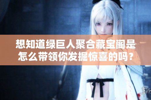 想知道綠巨人聚合藏寶閣是怎么帶領(lǐng)你發(fā)掘驚喜的嗎？