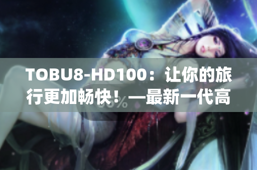 TOBU8-HD100：讓你的旅行更加暢快！—最新一代高清旅行伴侶(1)