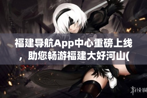 福建導(dǎo)航App中心重磅上線，助您暢游福建大好河山(1)