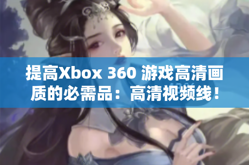 提高Xbox 360 游戲高清畫質(zhì)的必需品：高清視頻線！