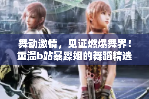 舞動(dòng)激情，見證燃爆舞界！重溫b站暴躁姐的舞蹈精選