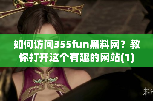 如何訪問355fun黑料網(wǎng)？教你打開這個有趣的網(wǎng)站(1)