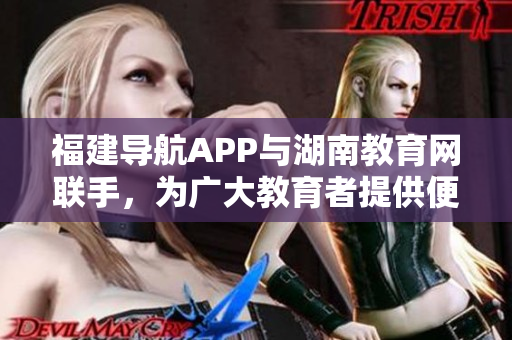 福建導(dǎo)航APP與湖南教育網(wǎng)聯(lián)手，為廣大教育者提供便捷服務(wù)