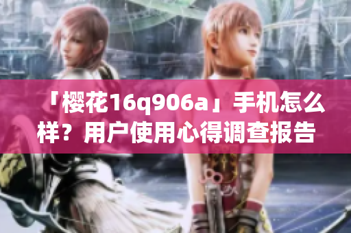 「櫻花16q906a」手機怎么樣？用戶使用心得調(diào)查報告