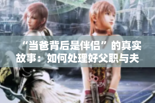 “當(dāng)爸背后是伴侶”的真實故事：如何處理好父職與夫職的平衡？