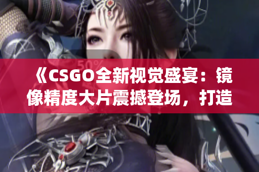 《CSGO全新視覺(jué)盛宴：鏡像精度大片震撼登場(chǎng)，打造游戲視覺(jué)盛宴》(1)