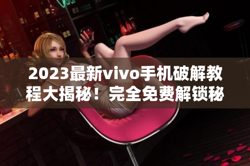 2023最新vivo手機(jī)破解教程大揭秘！完全免費(fèi)解鎖秘技曝光