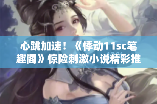 心跳加速！《悸動(dòng)11sc筆趣閣》驚險(xiǎn)刺激小說(shuō)精彩推薦