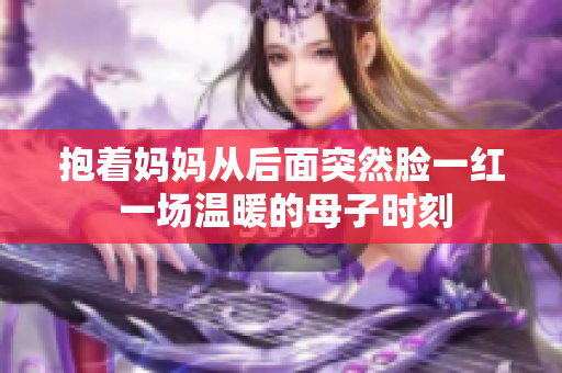抱著媽媽從后面突然臉一紅 一場(chǎng)溫暖的母子時(shí)刻