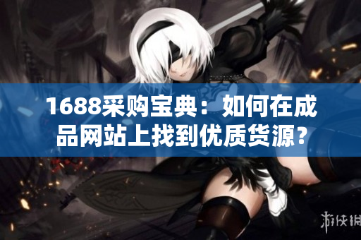 1688采購(gòu)寶典：如何在成品網(wǎng)站上找到優(yōu)質(zhì)貨源？
