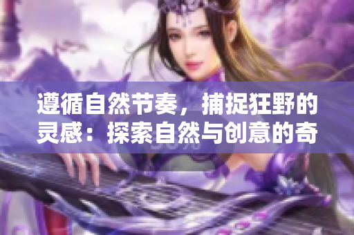 遵循自然節(jié)奏，捕捉狂野的靈感：探索自然與創(chuàng)意的奇妙交融