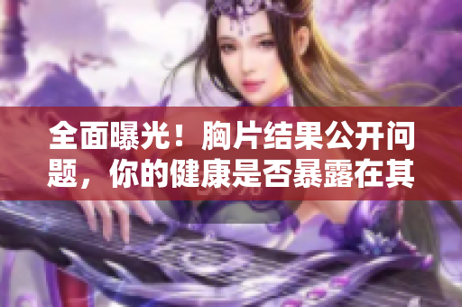 全面曝光！胸片結(jié)果公開(kāi)問(wèn)題，你的健康是否暴露在其中？