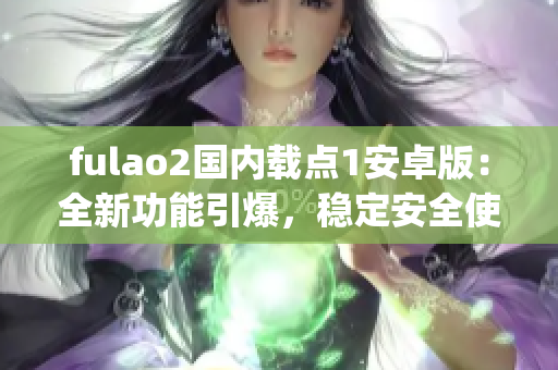 fulao2國內(nèi)載點1安卓版：全新功能引爆，穩(wěn)定安全使用體驗升級(1)