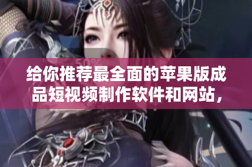 給你推薦最全面的蘋果版成品短視頻制作軟件和網(wǎng)站，讓你輕松入手！