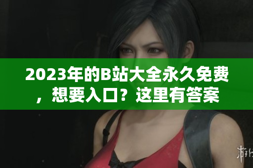 2023年的B站大全永久免費(fèi)，想要入口？這里有答案
