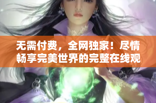 無(wú)需付費(fèi)，全網(wǎng)獨(dú)家！盡情暢享完美世界的完整在線觀看體驗(yàn)