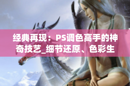 經(jīng)典再現(xiàn)：PS調(diào)色高手的神奇技藝_細(xì)節(jié)還原、色彩生動(dòng)、大片效果重現(xiàn)