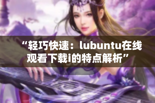 “輕巧快速：lubuntu在線觀看下載i的特點解析”