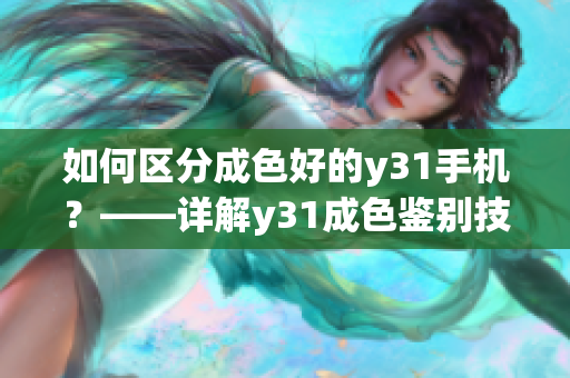如何區(qū)分成色好的y31手機？——詳解y31成色鑒別技巧及購買建議