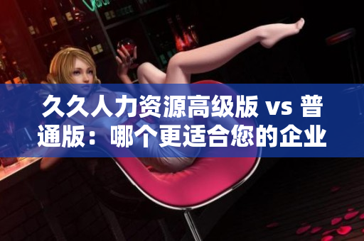 久久人力資源高級版 vs 普通版：哪個更適合您的企業(yè)？