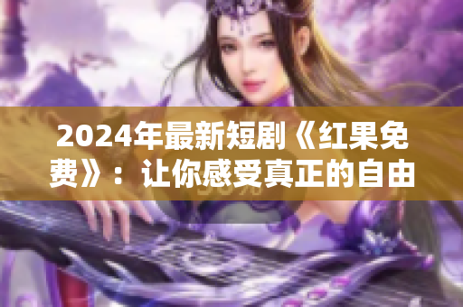 2024年最新短劇《紅果免費(fèi)》：讓你感受真正的自由與喜悅