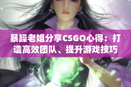 暴躁老姐分享CSGO心得：打造高效團(tuán)隊(duì)、提升游戲技巧(1)