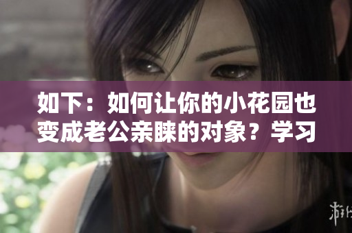 如下：如何讓你的小花園也變成老公親睞的對(duì)象？學(xué)習(xí)這些技巧不再是夢(mèng)想！