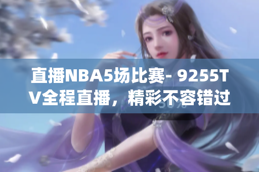 直播NBA5場(chǎng)比賽- 9255TV全程直播，精彩不容錯(cuò)過(guò)(1)
