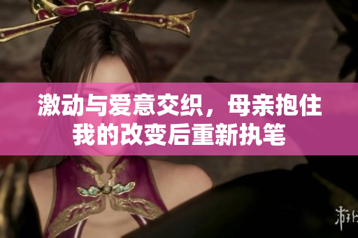 激動(dòng)與愛意交織，母親抱住我的改變后重新執(zhí)筆