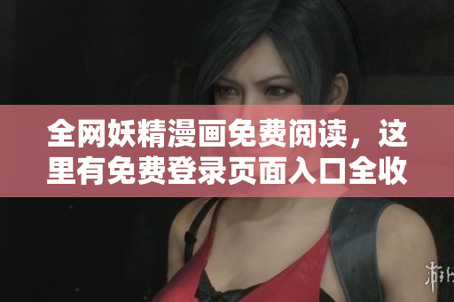 全網(wǎng)妖精漫畫免費(fèi)閱讀，這里有免費(fèi)登錄頁面入口全收錄！——新聞報(bào)道