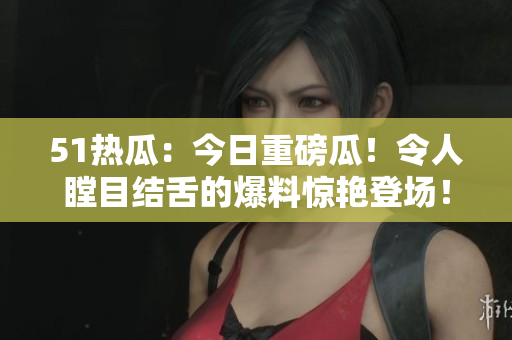 51熱瓜：今日重磅瓜！令人瞠目結(jié)舌的爆料驚艷登場(chǎng)！