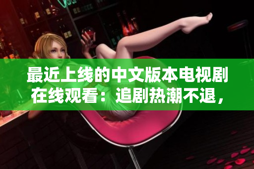 最近上線的中文版本電視劇在線觀看：追劇熱潮不退，你不能錯(cuò)過(guò)！