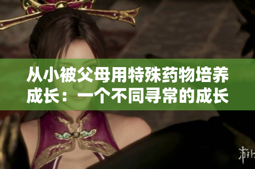 從小被父母用特殊藥物培養(yǎng)成長(zhǎng)：一個(gè)不同尋常的成長(zhǎng)故事