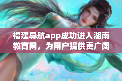 福建導航app成功進入湖南教育網(wǎng)，為用戶提供更廣闊的服務范圍(1)