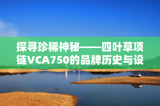 探尋珍稀神秘——四葉草項鏈VCA750的品牌歷史與設(shè)計魅力