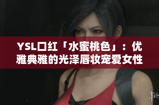 YSL口紅「水蜜桃色」：優(yōu)雅典雅的光澤唇妝寵愛(ài)女性心房